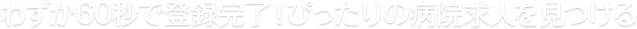わずか60秒で登録完了！ぴったりの病院求人を見つける