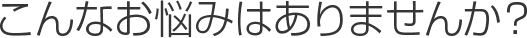 こんなお悩みはありませんか？