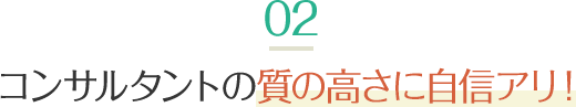 コンサルタントの質の高さに自信アリ！